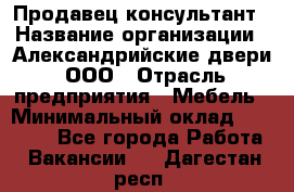 Продавец-консультант › Название организации ­ Александрийские двери, ООО › Отрасль предприятия ­ Мебель › Минимальный оклад ­ 50 000 - Все города Работа » Вакансии   . Дагестан респ.